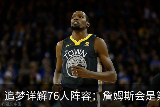 追梦详解76人阵容：詹姆斯会是第一控球选择 埃奇库姆利益损失最大